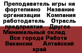 Преподаватель игры на фортепиано › Название организации ­ Компания-работодатель › Отрасль предприятия ­ Другое › Минимальный оклад ­ 1 - Все города Работа » Вакансии   . Алтайский край